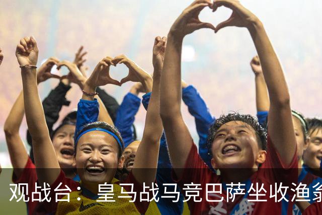 观战台：皇马战马竞巴萨坐收渔翁之利 阿森纳冲八连胜